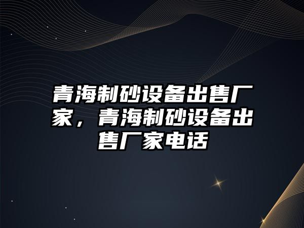 青海制砂設(shè)備出售廠家，青海制砂設(shè)備出售廠家電話