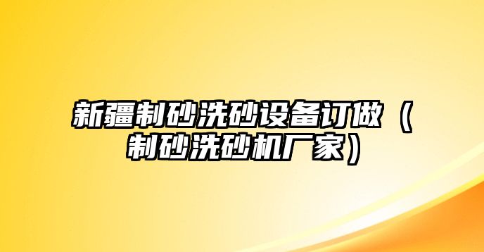 新疆制砂洗砂設(shè)備訂做（制砂洗砂機(jī)廠家）