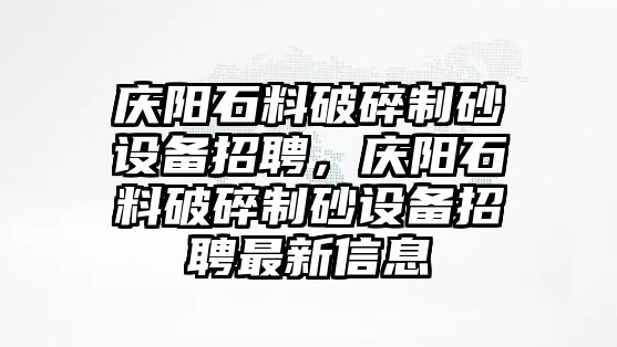 慶陽石料破碎制砂設備招聘，慶陽石料破碎制砂設備招聘最新信息