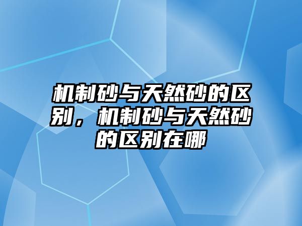 機(jī)制砂與天然砂的區(qū)別，機(jī)制砂與天然砂的區(qū)別在哪