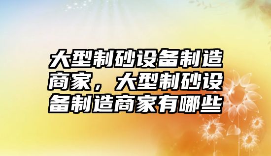 大型制砂設(shè)備制造商家，大型制砂設(shè)備制造商家有哪些