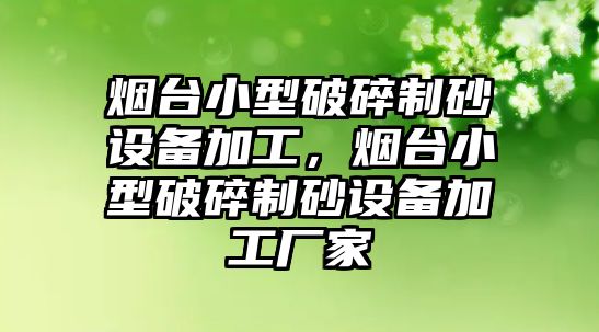 煙臺(tái)小型破碎制砂設(shè)備加工，煙臺(tái)小型破碎制砂設(shè)備加工廠家