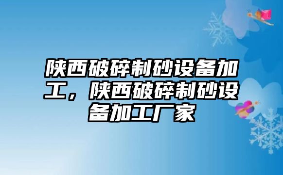 陜西破碎制砂設(shè)備加工，陜西破碎制砂設(shè)備加工廠家