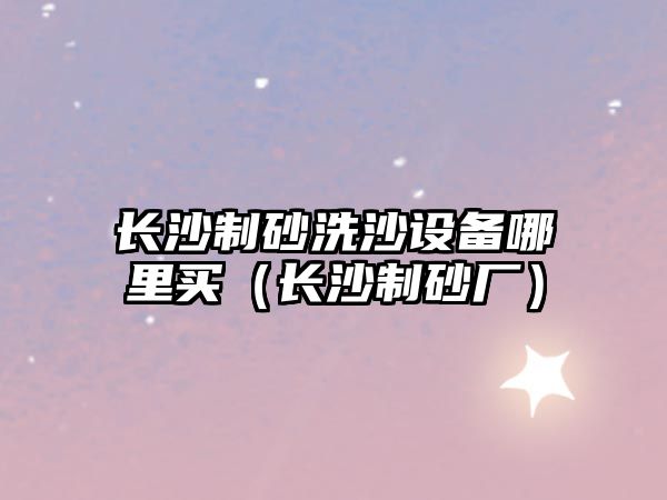 長(zhǎng)沙制砂洗沙設(shè)備哪里買（長(zhǎng)沙制砂廠）