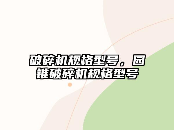 破碎機(jī)規(guī)格型號(hào)，園錐破碎機(jī)規(guī)格型號(hào)