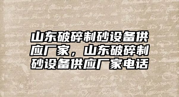 山東破碎制砂設(shè)備供應(yīng)廠家，山東破碎制砂設(shè)備供應(yīng)廠家電話