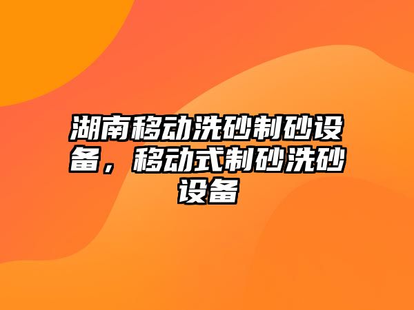 湖南移動洗砂制砂設(shè)備，移動式制砂洗砂設(shè)備