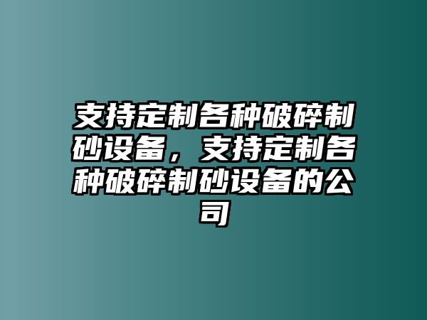 支持定制各種破碎制砂設(shè)備，支持定制各種破碎制砂設(shè)備的公司