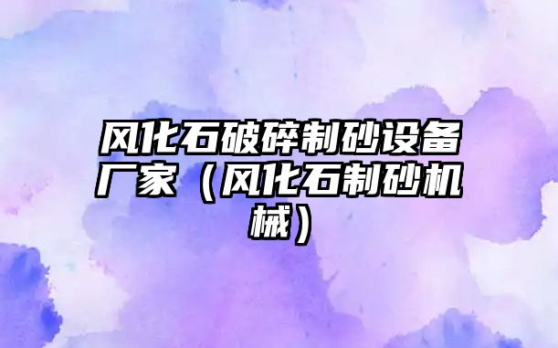 風(fēng)化石破碎制砂設(shè)備廠家（風(fēng)化石制砂機(jī)械）