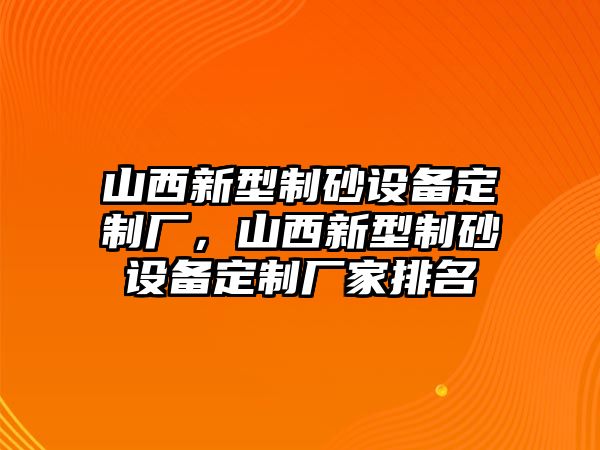 山西新型制砂設(shè)備定制廠，山西新型制砂設(shè)備定制廠家排名