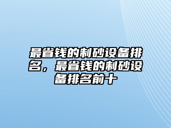 最省錢的制砂設(shè)備排名，最省錢的制砂設(shè)備排名前十