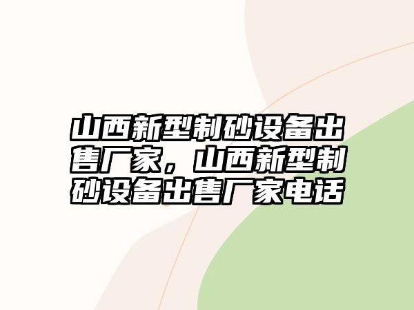 山西新型制砂設(shè)備出售廠家，山西新型制砂設(shè)備出售廠家電話