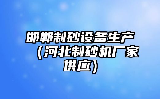 邯鄲制砂設(shè)備生產(chǎn)（河北制砂機廠家供應(yīng)）