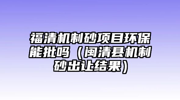 福清機制砂項目環(huán)保能批嗎（閩清縣機制砂出讓結(jié)果）