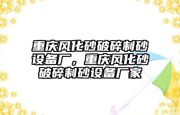 重慶風化砂破碎制砂設備廠，重慶風化砂破碎制砂設備廠家