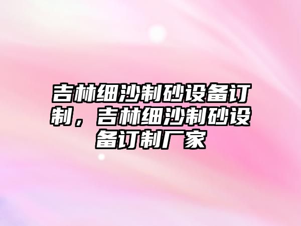 吉林細(xì)沙制砂設(shè)備訂制，吉林細(xì)沙制砂設(shè)備訂制廠家