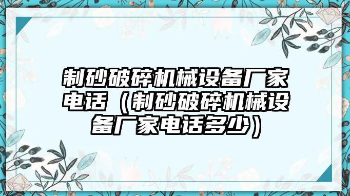 制砂破碎機(jī)械設(shè)備廠家電話（制砂破碎機(jī)械設(shè)備廠家電話多少）