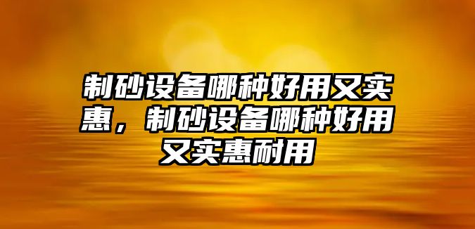 制砂設(shè)備哪種好用又實(shí)惠，制砂設(shè)備哪種好用又實(shí)惠耐用