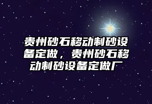 貴州砂石移動制砂設(shè)備定做，貴州砂石移動制砂設(shè)備定做廠