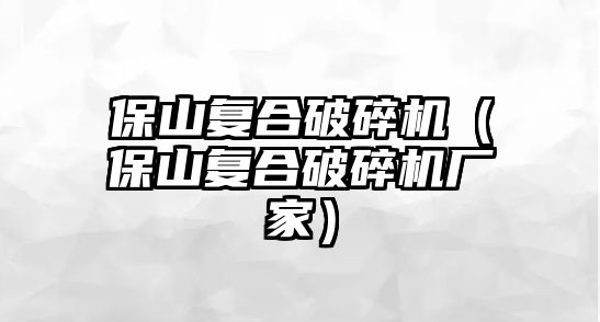 保山復合破碎機（保山復合破碎機廠家）