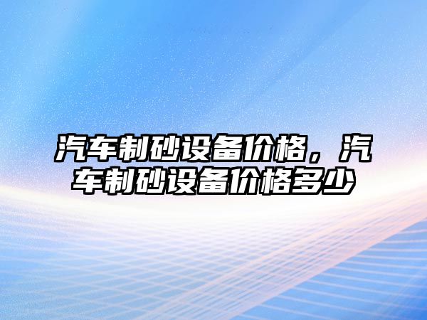 汽車制砂設(shè)備價(jià)格，汽車制砂設(shè)備價(jià)格多少