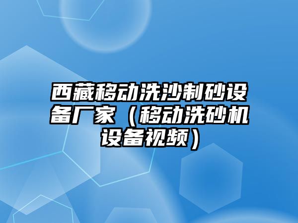 西藏移動(dòng)洗沙制砂設(shè)備廠家（移動(dòng)洗砂機(jī)設(shè)備視頻）