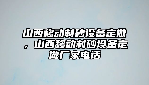 山西移動制砂設(shè)備定做，山西移動制砂設(shè)備定做廠家電話