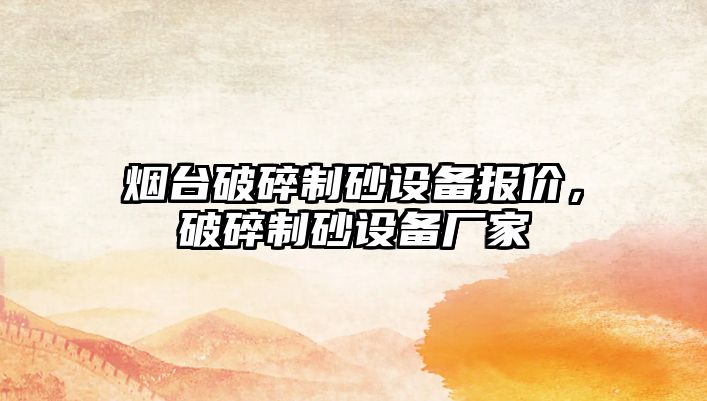 煙臺(tái)破碎制砂設(shè)備報(bào)價(jià)，破碎制砂設(shè)備廠家