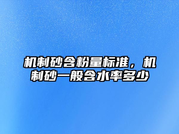 機制砂含粉量標準，機制砂一般含水率多少