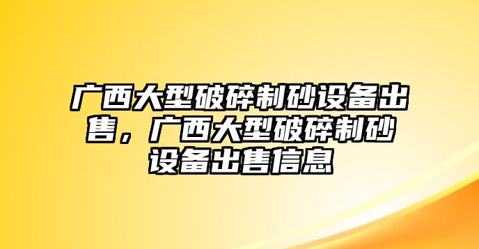 廣西大型破碎制砂設備出售，廣西大型破碎制砂設備出售信息