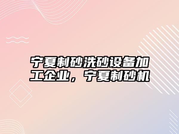 寧夏制砂洗砂設(shè)備加工企業(yè)，寧夏制砂機