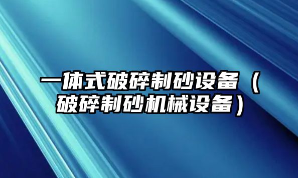 一體式破碎制砂設(shè)備（破碎制砂機(jī)械設(shè)備）