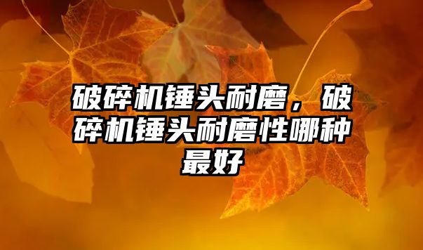 破碎機錘頭耐磨，破碎機錘頭耐磨性哪種最好