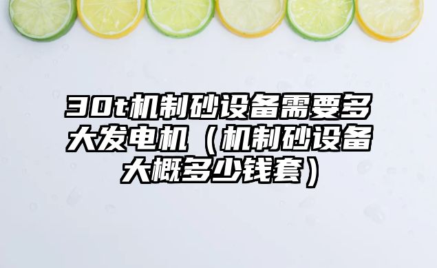 30t機制砂設(shè)備需要多大發(fā)電機（機制砂設(shè)備大概多少錢套）