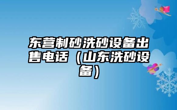 東營(yíng)制砂洗砂設(shè)備出售電話(huà)（山東洗砂設(shè)備）