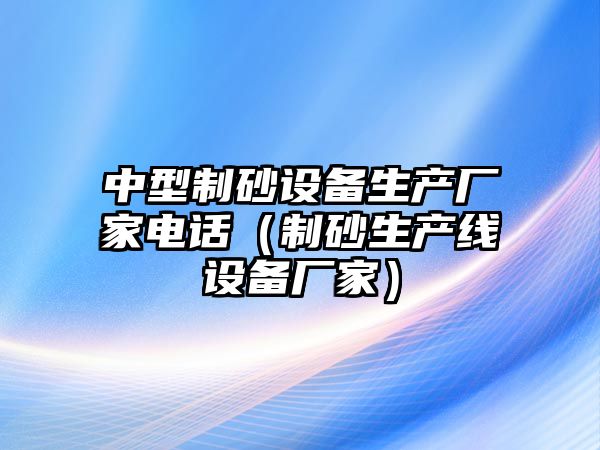 中型制砂設(shè)備生產(chǎn)廠家電話（制砂生產(chǎn)線設(shè)備廠家）