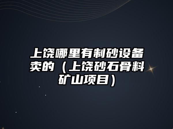 上饒哪里有制砂設(shè)備賣的（上饒砂石骨料礦山項目）