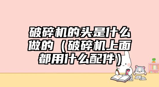 破碎機(jī)的頭是什么做的（破碎機(jī)上面都用什么配件）