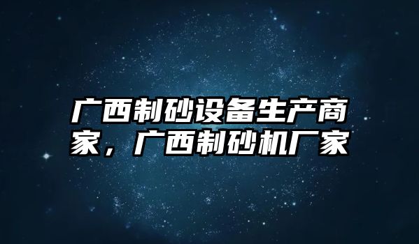 廣西制砂設(shè)備生產(chǎn)商家，廣西制砂機(jī)廠家