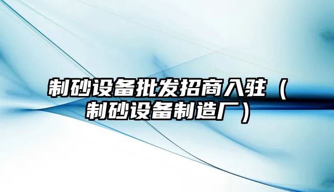 制砂設(shè)備批發(fā)招商入駐（制砂設(shè)備制造廠）