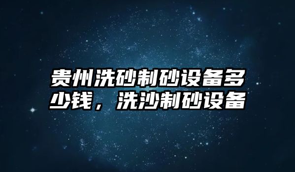 貴州洗砂制砂設(shè)備多少錢，洗沙制砂設(shè)備