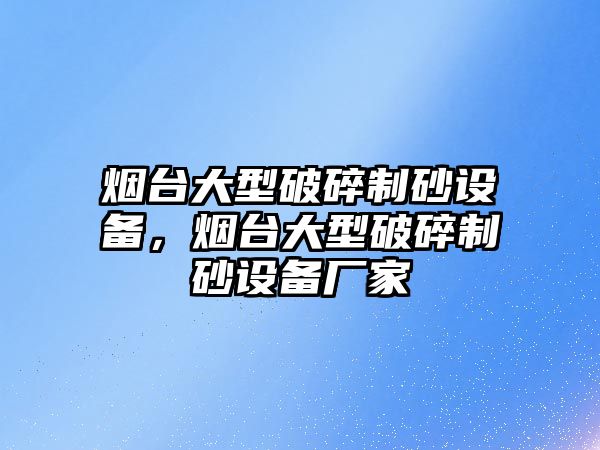 煙臺大型破碎制砂設(shè)備，煙臺大型破碎制砂設(shè)備廠家