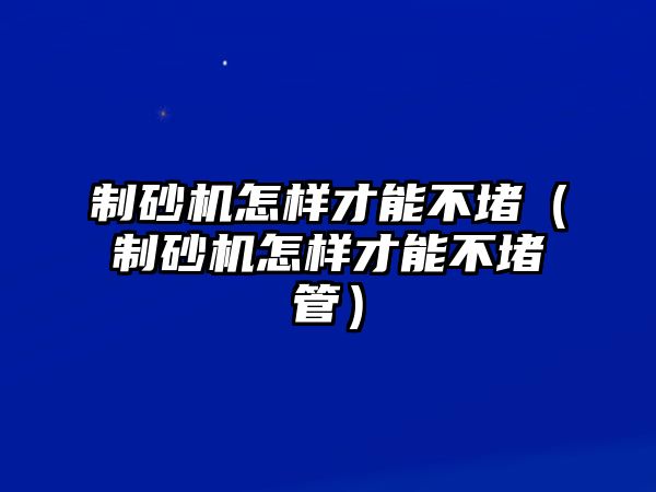 制砂機怎樣才能不堵（制砂機怎樣才能不堵管）