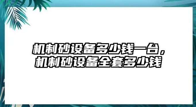 機(jī)制砂設(shè)備多少錢(qián)一臺(tái)，機(jī)制砂設(shè)備全套多少錢(qián)