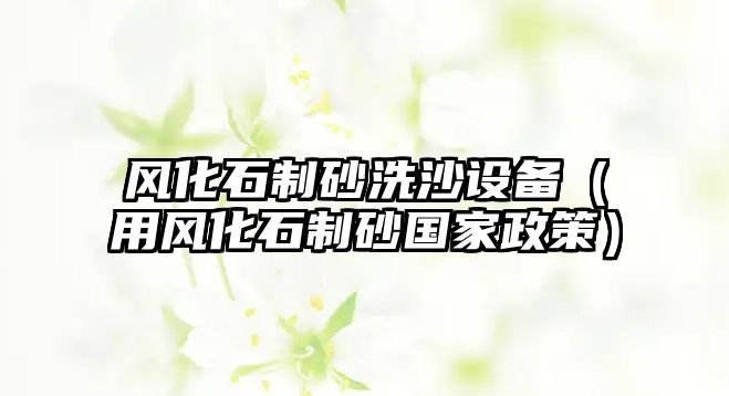 風(fēng)化石制砂洗沙設(shè)備（用風(fēng)化石制砂國家政策）