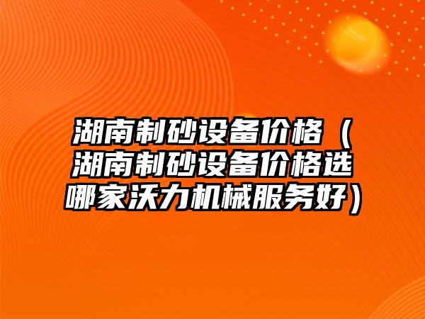 湖南制砂設(shè)備價(jià)格（湖南制砂設(shè)備價(jià)格選哪家沃力機(jī)械服務(wù)好）