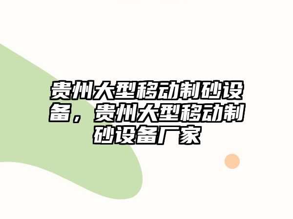 貴州大型移動(dòng)制砂設(shè)備，貴州大型移動(dòng)制砂設(shè)備廠家