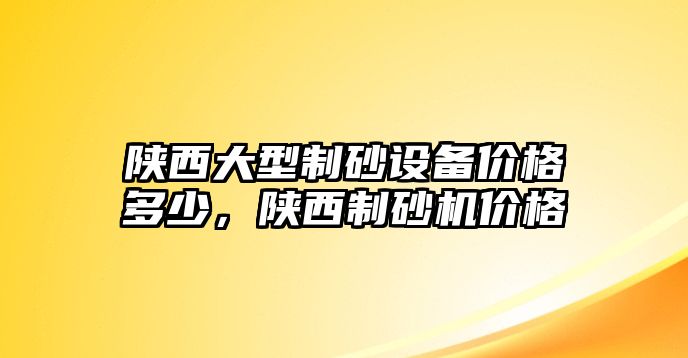 陜西大型制砂設(shè)備價(jià)格多少，陜西制砂機(jī)價(jià)格