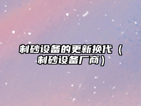 制砂設(shè)備的更新?lián)Q代（制砂設(shè)備廠商）