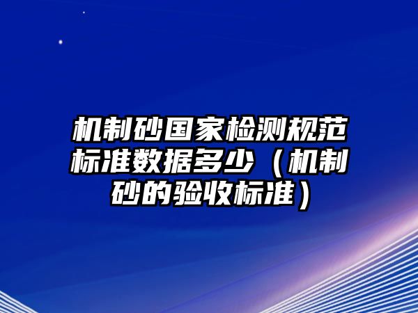 機制砂國家檢測規(guī)范標準數(shù)據(jù)多少（機制砂的驗收標準）